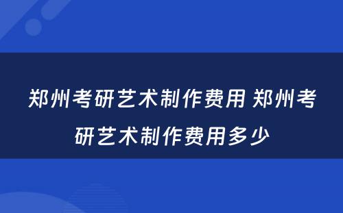 郑州考研艺术制作费用 郑州考研艺术制作费用多少