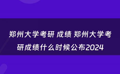 郑州大学考研 成绩 郑州大学考研成绩什么时候公布2024