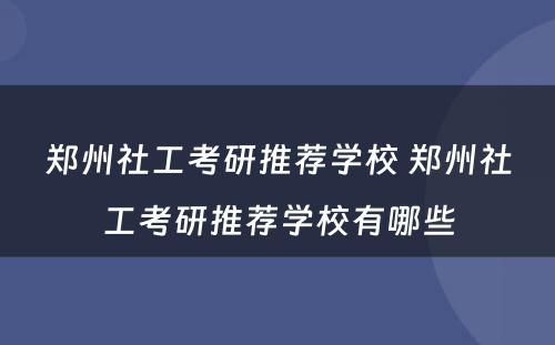 郑州社工考研推荐学校 郑州社工考研推荐学校有哪些