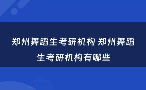 郑州舞蹈生考研机构 郑州舞蹈生考研机构有哪些