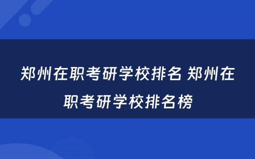 郑州在职考研学校排名 郑州在职考研学校排名榜