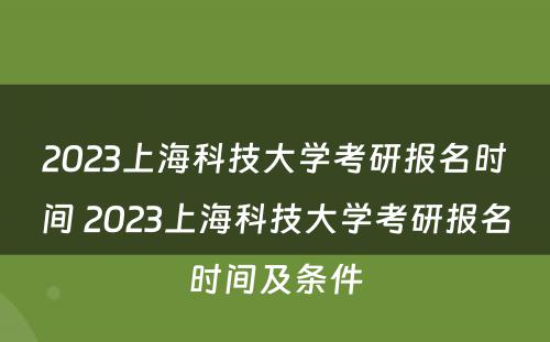 2023上海科技大学考研报名时间 2023上海科技大学考研报名时间及条件
