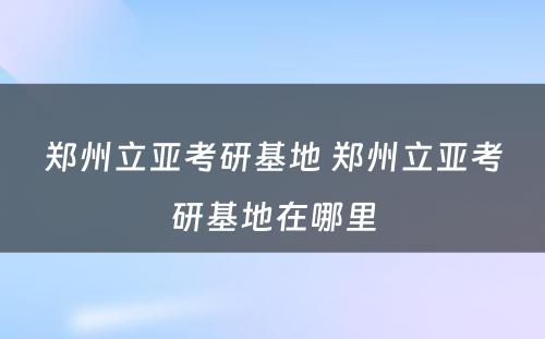 郑州立亚考研基地 郑州立亚考研基地在哪里