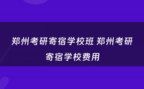郑州考研寄宿学校班 郑州考研寄宿学校费用