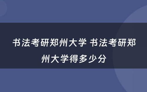 书法考研郑州大学 书法考研郑州大学得多少分