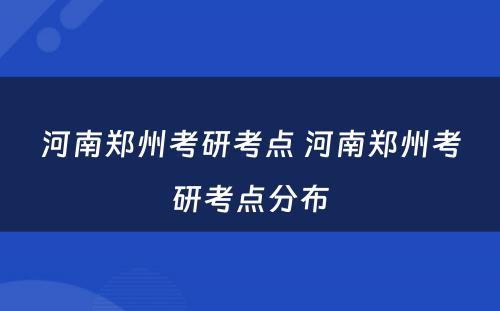 河南郑州考研考点 河南郑州考研考点分布