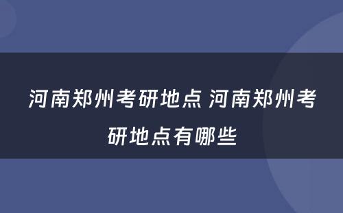 河南郑州考研地点 河南郑州考研地点有哪些