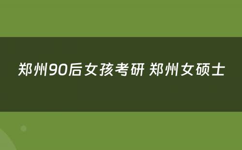 郑州90后女孩考研 郑州女硕士