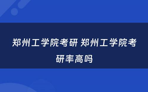 郑州工学院考研 郑州工学院考研率高吗
