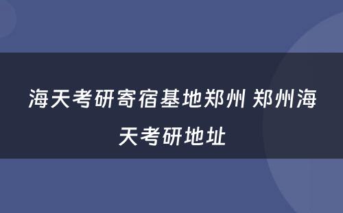 海天考研寄宿基地郑州 郑州海天考研地址