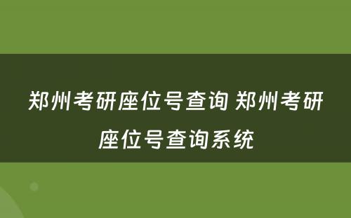 郑州考研座位号查询 郑州考研座位号查询系统