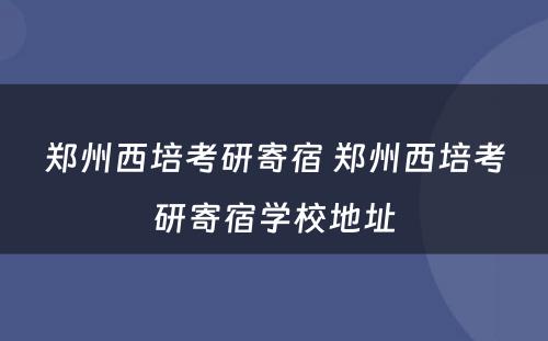 郑州西培考研寄宿 郑州西培考研寄宿学校地址