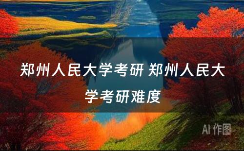 郑州人民大学考研 郑州人民大学考研难度
