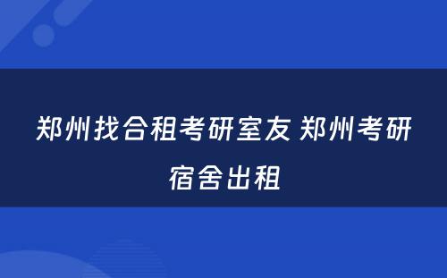 郑州找合租考研室友 郑州考研宿舍出租
