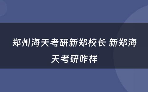 郑州海天考研新郑校长 新郑海天考研咋样