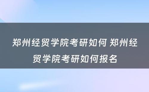 郑州经贸学院考研如何 郑州经贸学院考研如何报名