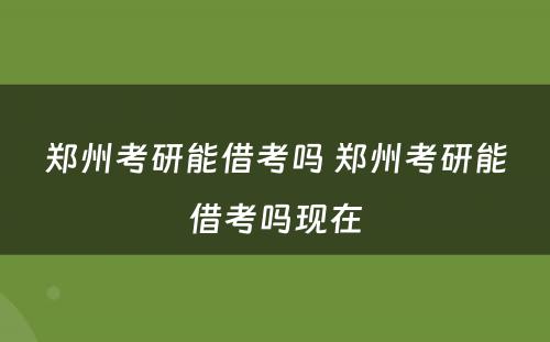 郑州考研能借考吗 郑州考研能借考吗现在