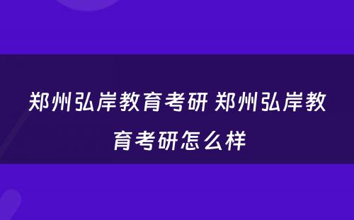 郑州弘岸教育考研 郑州弘岸教育考研怎么样