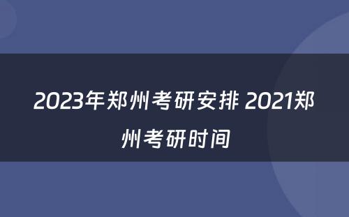 2023年郑州考研安排 2021郑州考研时间