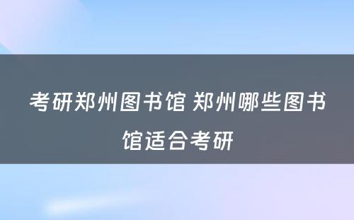 考研郑州图书馆 郑州哪些图书馆适合考研