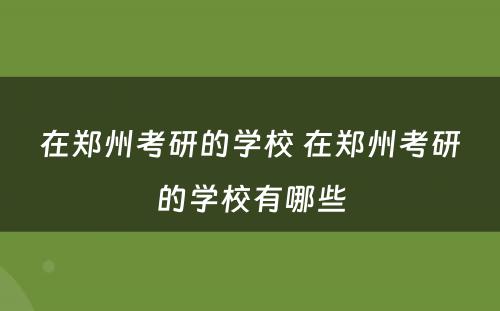 在郑州考研的学校 在郑州考研的学校有哪些