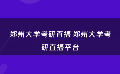 郑州大学考研直播 郑州大学考研直播平台