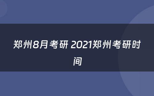 郑州8月考研 2021郑州考研时间