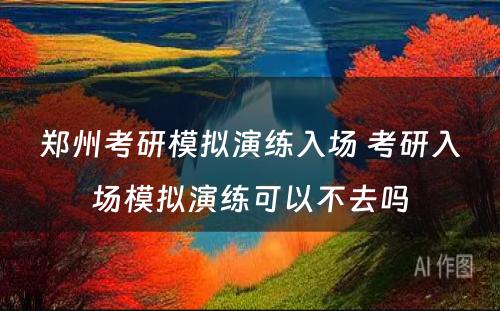 郑州考研模拟演练入场 考研入场模拟演练可以不去吗