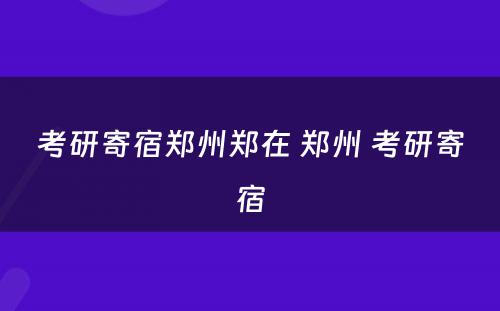 考研寄宿郑州郑在 郑州 考研寄宿
