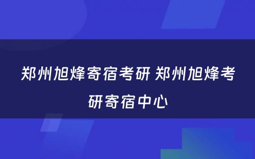 郑州旭烽寄宿考研 郑州旭烽考研寄宿中心