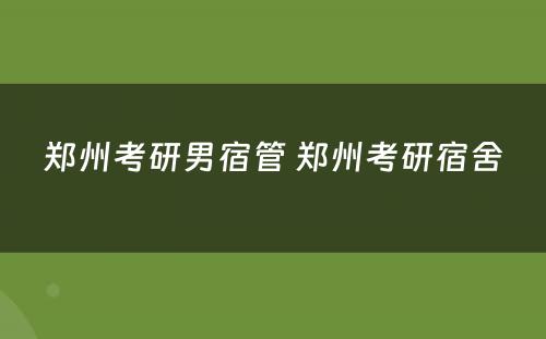 郑州考研男宿管 郑州考研宿舍
