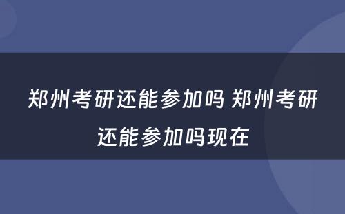 郑州考研还能参加吗 郑州考研还能参加吗现在