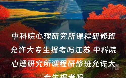 中科院心理研究所课程研修班允许大专生报考吗江苏 中科院心理研究所课程研修班允许大专生报考吗