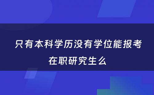  只有本科学历没有学位能报考在职研究生么