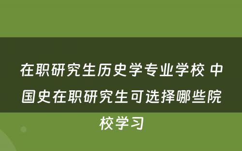 在职研究生历史学专业学校 中国史在职研究生可选择哪些院校学习