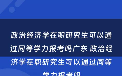 政治经济学在职研究生可以通过同等学力报考吗广东 政治经济学在职研究生可以通过同等学力报考吗