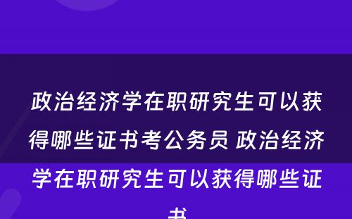 政治经济学在职研究生可以获得哪些证书考公务员 政治经济学在职研究生可以获得哪些证书