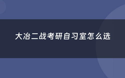 大冶二战考研自习室怎么选