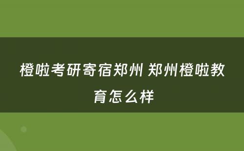 橙啦考研寄宿郑州 郑州橙啦教育怎么样