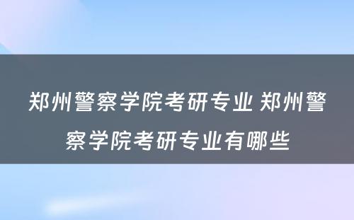 郑州警察学院考研专业 郑州警察学院考研专业有哪些