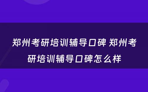 郑州考研培训辅导口碑 郑州考研培训辅导口碑怎么样