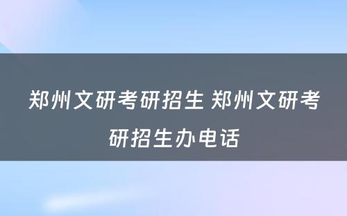 郑州文研考研招生 郑州文研考研招生办电话