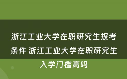 浙江工业大学在职研究生报考条件 浙江工业大学在职研究生入学门槛高吗