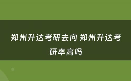 郑州升达考研去向 郑州升达考研率高吗