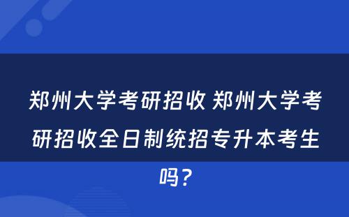 郑州大学考研招收 郑州大学考研招收全日制统招专升本考生吗?