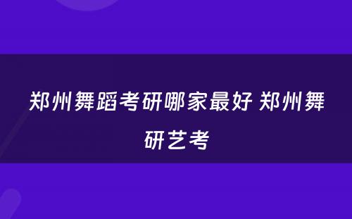 郑州舞蹈考研哪家最好 郑州舞研艺考