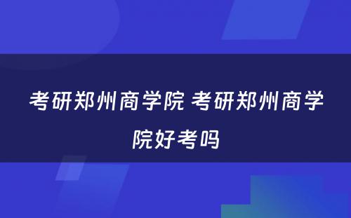 考研郑州商学院 考研郑州商学院好考吗