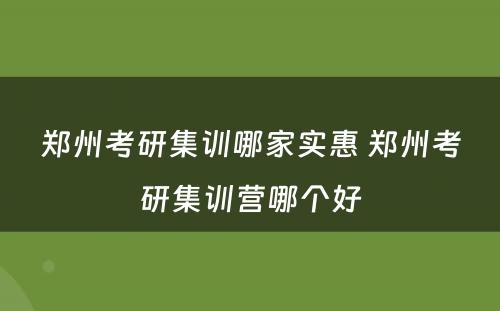 郑州考研集训哪家实惠 郑州考研集训营哪个好