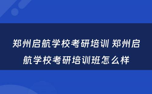 郑州启航学校考研培训 郑州启航学校考研培训班怎么样