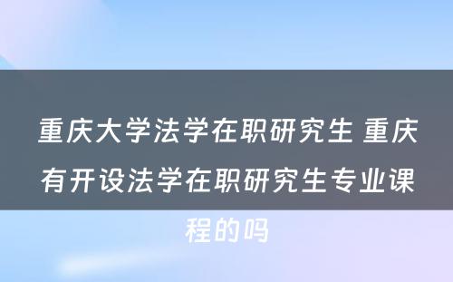 重庆大学法学在职研究生 重庆有开设法学在职研究生专业课程的吗